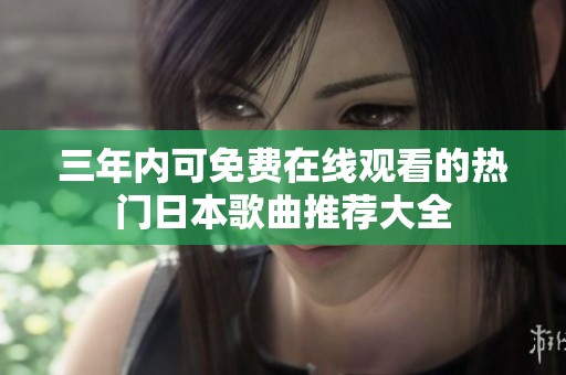 三年内可免费在线观看的热门日本歌曲推荐大全