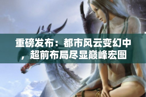 重磅发布：都市风云变幻中，超前布局尽显巅峰宏图