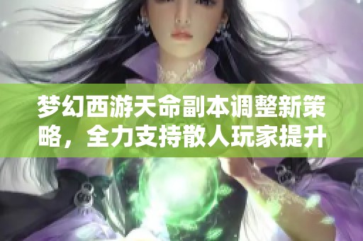 梦幻西游天命副本调整新策略，全力支持散人玩家提升体验