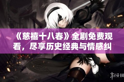《慈禧十八春》全剧免费观看，尽享历史经典与情感纠葛