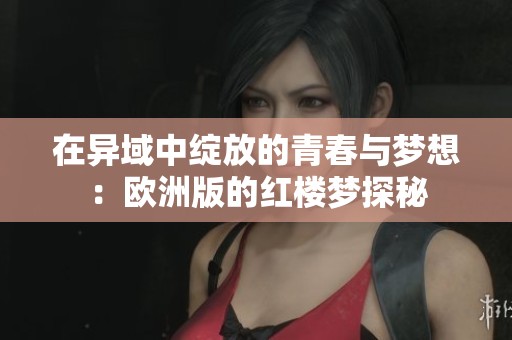 在异域中绽放的青春与梦想：欧洲版的红楼梦探秘
