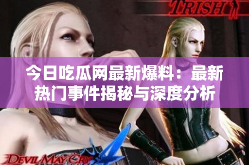 今日吃瓜网最新爆料：最新热门事件揭秘与深度分析
