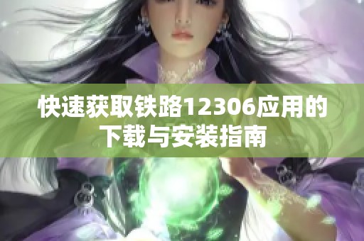 快速获取铁路12306应用的下载与安装指南