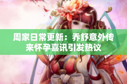 周家日常更新：乔舒意外传来怀孕喜讯引发热议