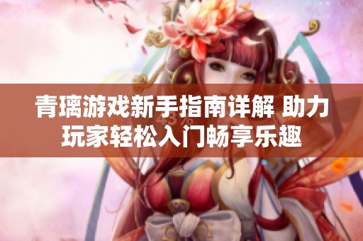 青璃游戏新手指南详解 助力玩家轻松入门畅享乐趣