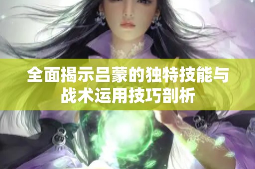 全面揭示吕蒙的独特技能与战术运用技巧剖析