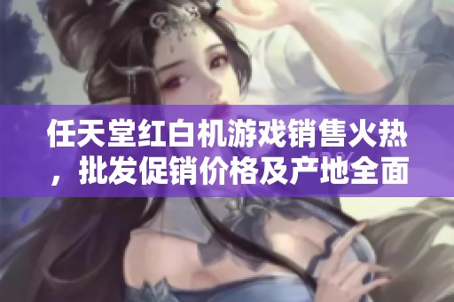 任天堂红白机游戏销售火热，批发促销价格及产地全面解析
