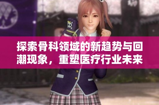 探索骨科领域的新趋势与回潮现象，重塑医疗行业未来