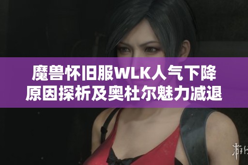 魔兽怀旧服WLK人气下降原因探析及奥杜尔魅力减退情况