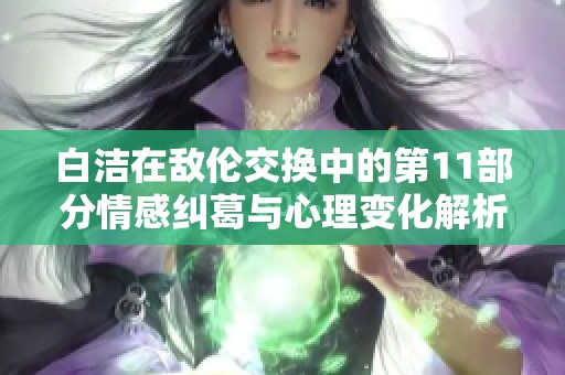 白洁在敌伦交换中的第11部分情感纠葛与心理变化解析