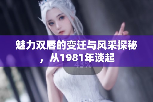 魅力双唇的变迁与风采探秘，从1981年谈起
