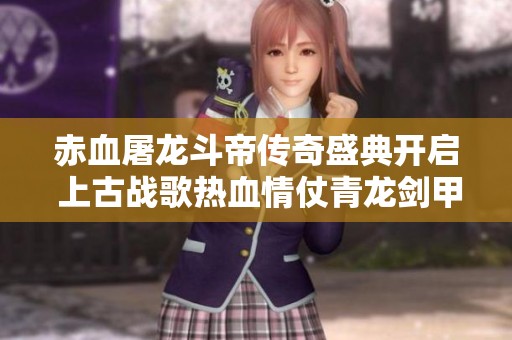 赤血屠龙斗帝传奇盛典开启 上古战歌热血情仗青龙剑甲