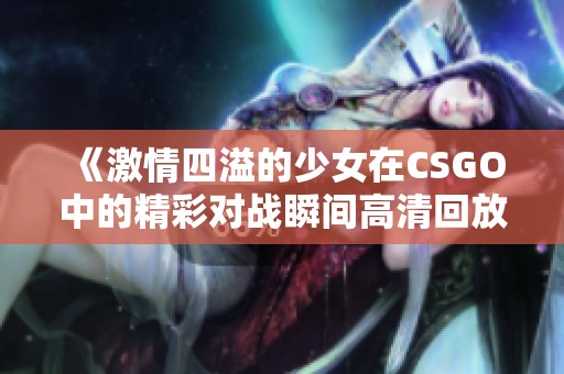 《激情四溢的少女在CSGO中的精彩对战瞬间高清回放》