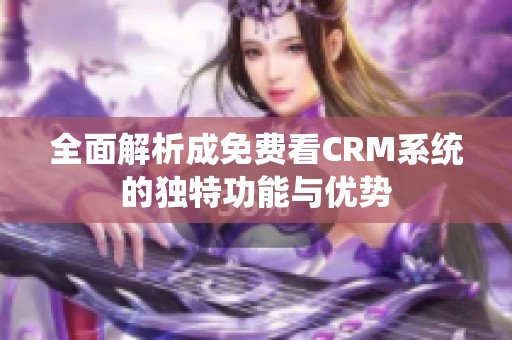 全面解析成免费看CRM系统的独特功能与优势
