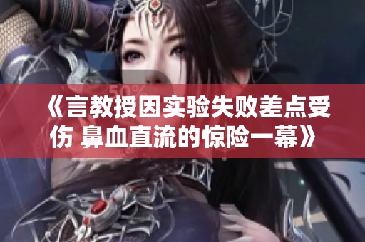 《言教授因实验失败差点受伤 鼻血直流的惊险一幕》