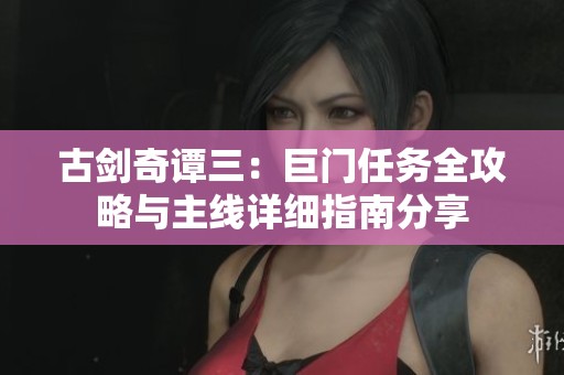 古剑奇谭三：巨门任务全攻略与主线详细指南分享