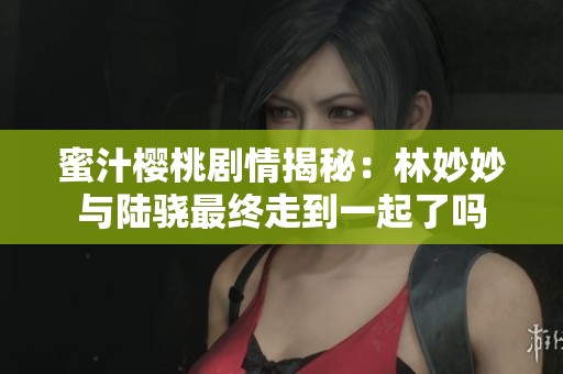 蜜汁樱桃剧情揭秘：林妙妙与陆骁最终走到一起了吗