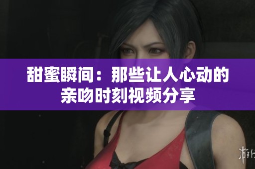 甜蜜瞬间：那些让人心动的亲吻时刻视频分享