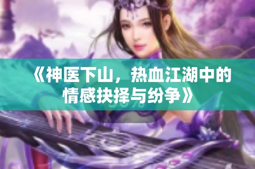 《神医下山，热血江湖中的情感抉择与纷争》