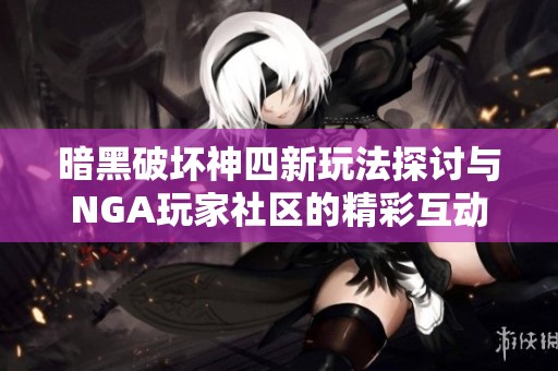 暗黑破坏神四新玩法探讨与NGA玩家社区的精彩互动