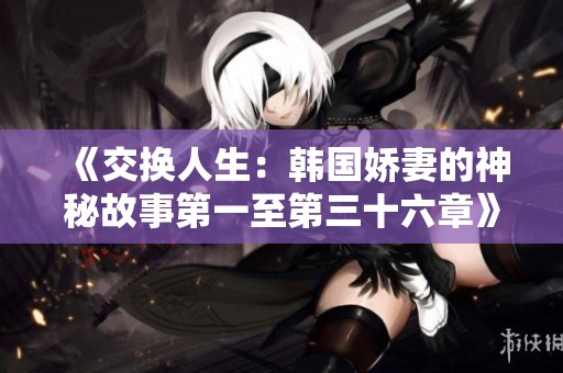 《交换人生：韩国娇妻的神秘故事第一至第三十六章》