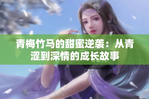青梅竹马的甜蜜逆袭：从青涩到深情的成长故事