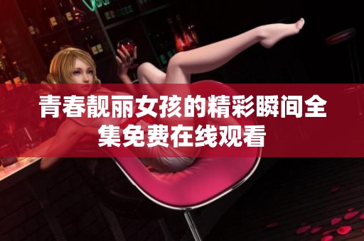 青春靓丽女孩的精彩瞬间全集免费在线观看