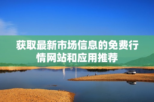 获取最新市场信息的免费行情网站和应用推荐