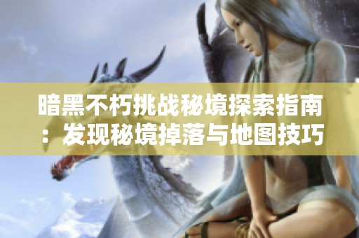 暗黑不朽挑战秘境探索指南：发现秘境掉落与地图技巧解析