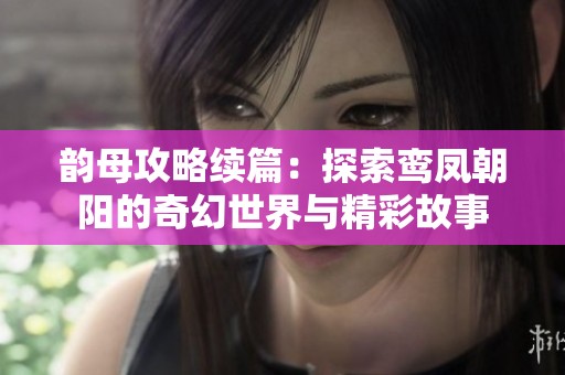 韵母攻略续篇：探索鸾凤朝阳的奇幻世界与精彩故事