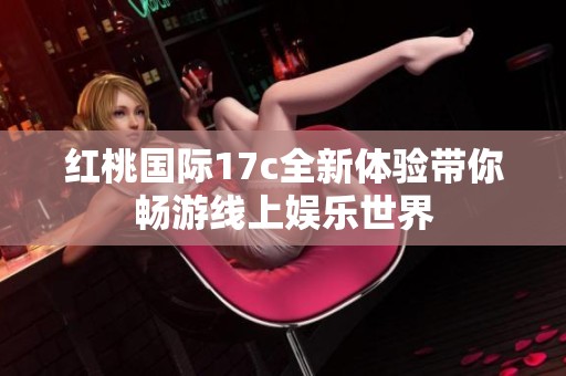红桃国际17c全新体验带你畅游线上娱乐世界