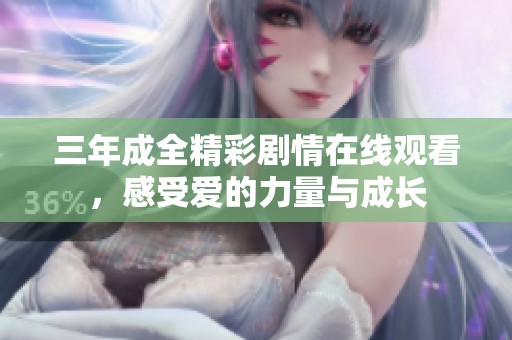 三年成全精彩剧情在线观看，感受爱的力量与成长