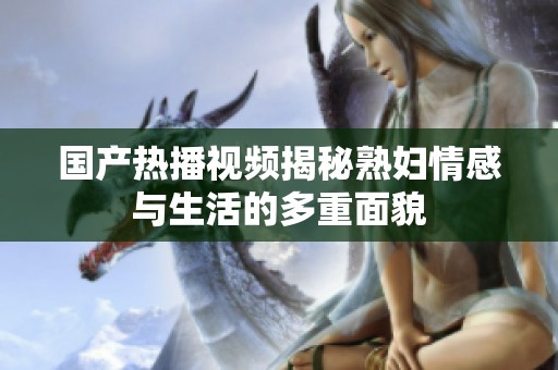 国产热播视频揭秘熟妇情感与生活的多重面貌