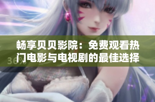 畅享贝贝影院：免费观看热门电影与电视剧的最佳选择