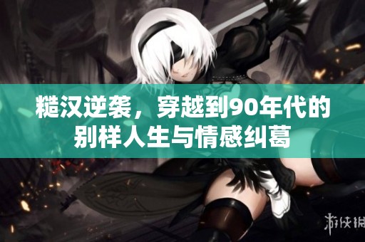 糙汉逆袭，穿越到90年代的别样人生与情感纠葛