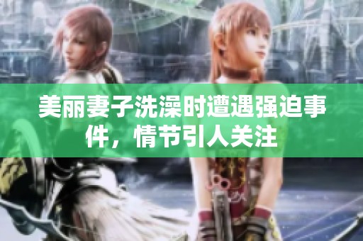 美丽妻子洗澡时遭遇强迫事件，情节引人关注