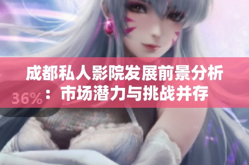 成都私人影院发展前景分析：市场潜力与挑战并存