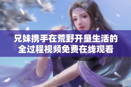 兄妹携手在荒野开垦生活的全过程视频免费在线观看