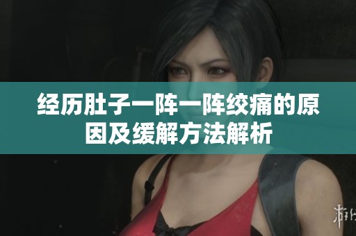 经历肚子一阵一阵绞痛的原因及缓解方法解析