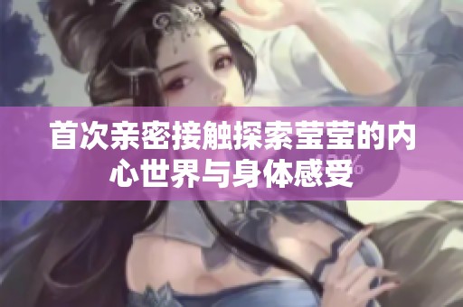 首次亲密接触探索莹莹的内心世界与身体感受