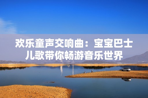 欢乐童声交响曲：宝宝巴士儿歌带你畅游音乐世界