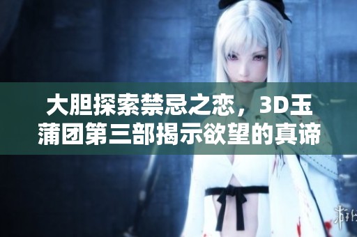 大胆探索禁忌之恋，3D玉蒲团第三部揭示欲望的真谛