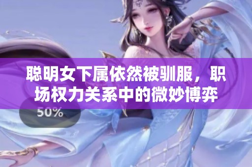 聪明女下属依然被驯服，职场权力关系中的微妙博弈