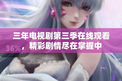 三年电视剧第三季在线观看，精彩剧情尽在掌握中