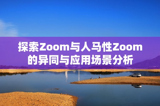 探索Zoom与人马性Zoom的异同与应用场景分析
