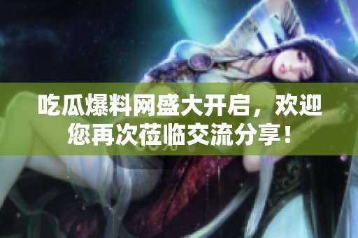 吃瓜爆料网盛大开启，欢迎您再次莅临交流分享！