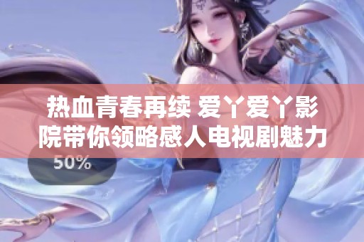 热血青春再续 爱丫爱丫影院带你领略感人电视剧魅力