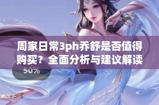 周家日常3ph乔舒是否值得购买？全面分析与建议解读