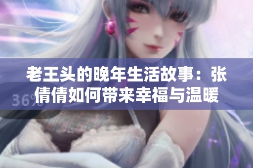 老王头的晚年生活故事：张倩倩如何带来幸福与温暖