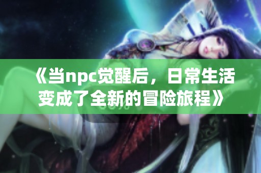 《当npc觉醒后，日常生活变成了全新的冒险旅程》